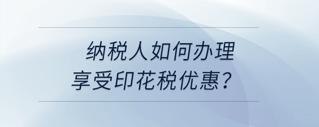 納稅人享受印花稅優惠，如何辦理？