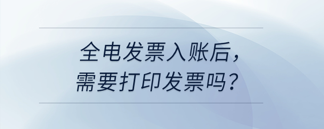 公司取得全電發(fā)票入賬后，需要把發(fā)票打印出來嗎？