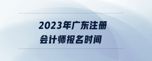 2023年廣東注冊會計師報名時間