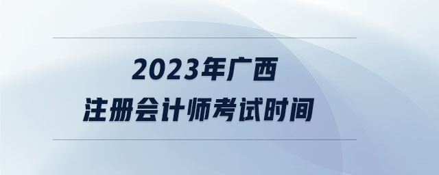 2023年廣西注冊會計師考試時間