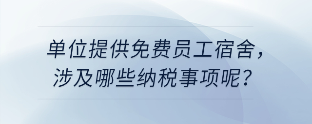 單位給員工提供免費的員工宿舍，涉及哪些納稅事項呢？