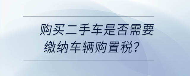 購(gòu)買(mǎi)二手車(chē)是否需要繳納車(chē)輛購(gòu)置稅？