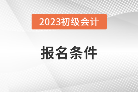 2023年考初級會計證的基本條件和學歷要求