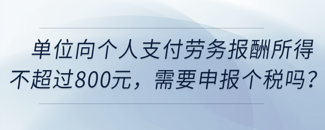 單位向個人支付勞務報酬所得不超過800元，需要申報個稅嗎？