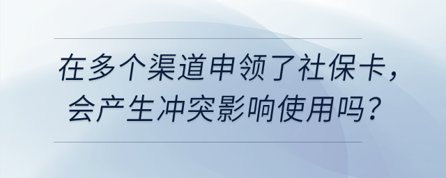 在多個渠道申領了社保卡，會產生沖突影響使用嗎？
