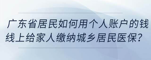 廣東省居民如何用個人賬戶的錢線上給家人繳納城鄉居民醫保？