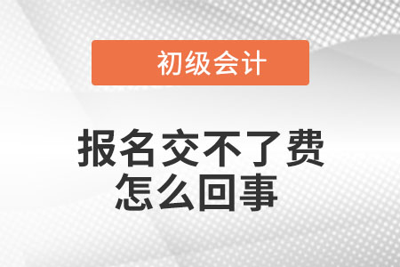 2023年初級會計報名交不了費是怎么回事？