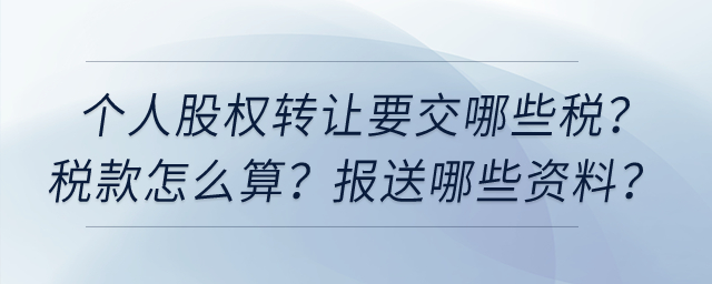 個人股權轉讓要交哪些稅？稅款怎么算？向稅務機關報送哪些資料？