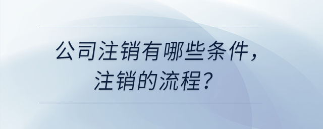 公司注銷有哪些條件，注銷的流程？