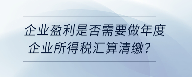 企業盈利是否需要做年度企業所得稅匯算清繳？