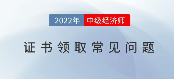 2022年中級經濟師證書領取常見問題有哪些?