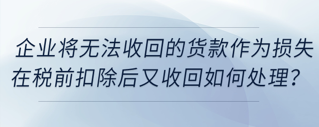 企業(yè)將無法收回的貨款作為損失在稅前扣除后又收回，如何處理？