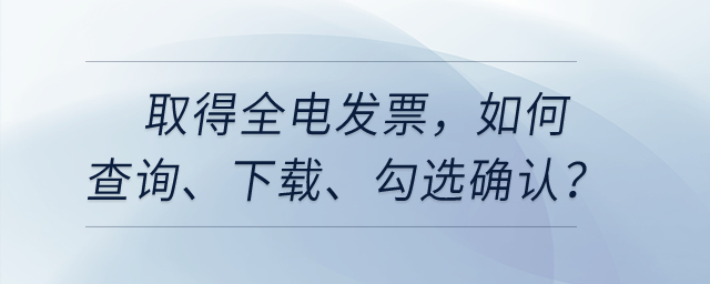 取得全電發(fā)票，如何查詢、下載、勾選確認(rèn)等相關(guān)處理？