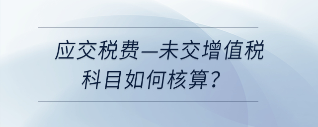應交稅費—未交增值稅科目如何核算？