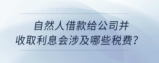 自然人借款給公司并收取利息會涉及哪些稅費？