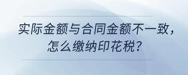 實際計算金額與簽訂合同的金額不一致，怎么繳納印花稅？