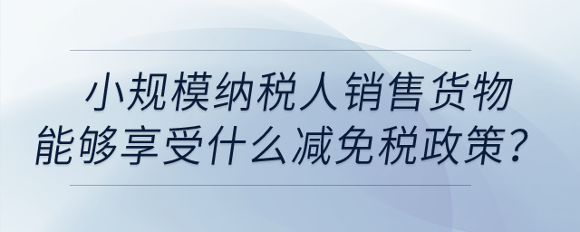 小規模納稅人銷售貨物取得收入能夠享受什么減免稅政策？