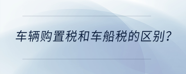 車輛購置稅和車船稅有什么區別？