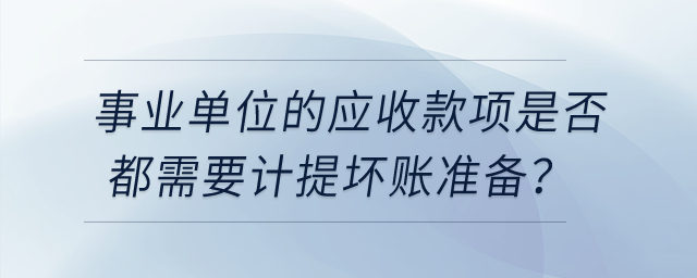 事業單位的應收款項是否都需要計提壞賬準備？