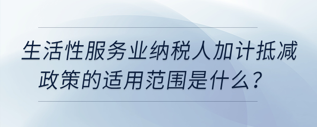 生活性服務業納稅人加計抵減政策的適用范圍是什么？