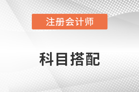 注冊會(huì)計(jì)師考試科目最佳搭配