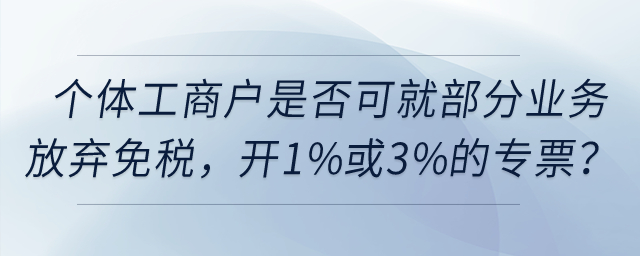 個體工商戶是否可以就部分業(yè)務(wù)放棄免稅，開具1%或3%的專票？