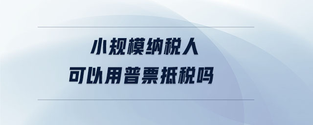 小規模納稅人可以用普票抵稅嗎
