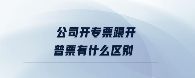 公司開專票跟開普票有什么區別