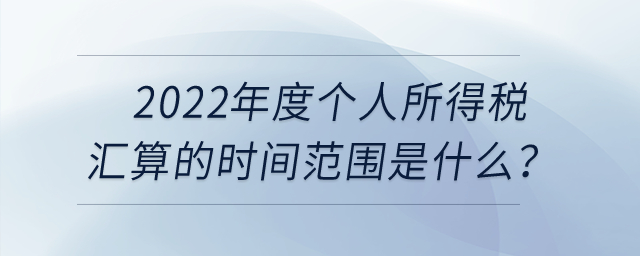 2022年度個人所得稅匯算的時間范圍是什么？