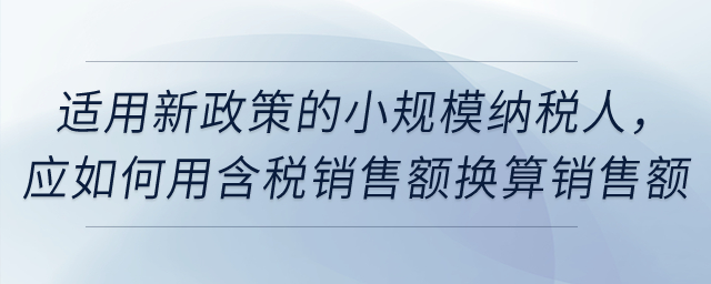 適用新政策的小規模納稅人，應如何用含稅銷售額換算銷售額？