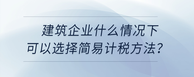 建筑企業什么情況下可以選擇簡易計稅方法？