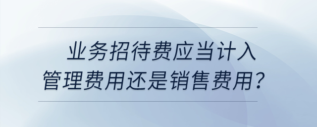 業務招待費應當計入管理費用還是銷售費用？