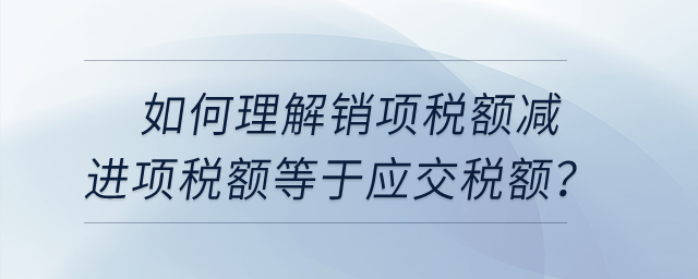 如何理解銷項稅額減進項稅額等于應交稅額？