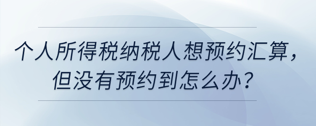 個人所得稅納稅人想預約3月1日辦理匯算，但沒有預約到怎么辦？