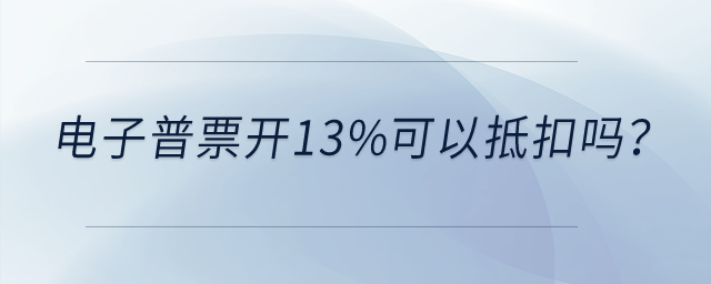 電子普票開13%可以抵扣嗎？