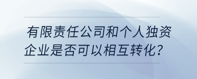 有限責(zé)任公司和個(gè)人獨(dú)資企業(yè)是否可以相互轉(zhuǎn)化？