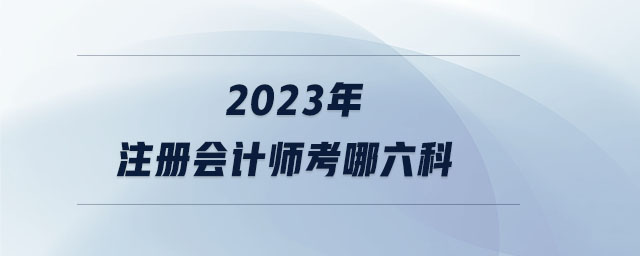 2023年注冊會計師考哪六科