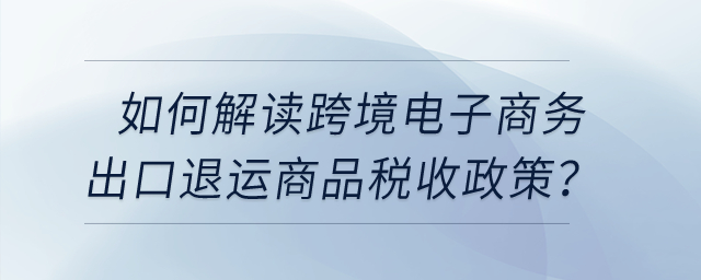 如何解讀跨境電子商務(wù)出口退運(yùn)商品稅收政策？