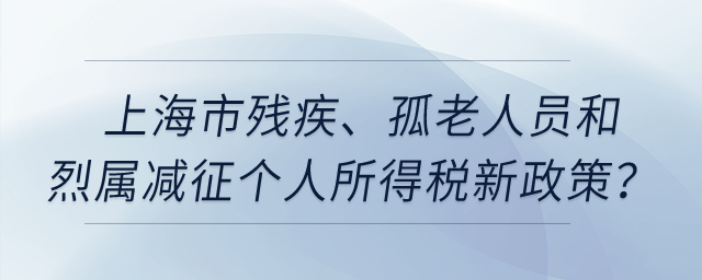 上海市殘疾、孤老人員和烈屬減征個人所得稅新政策？