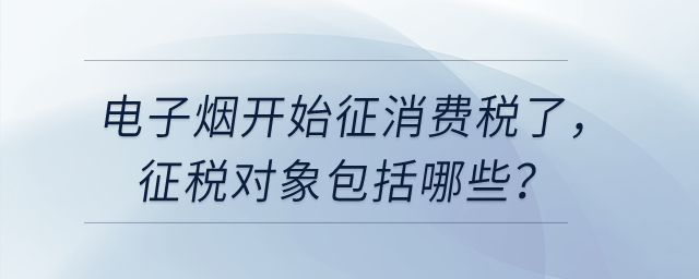 電子煙開始征消費稅了，征稅對象包括哪些？
