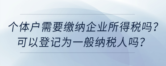 個體工商戶需要繳納企業所得稅嗎？可以登記為一般納稅人嗎？