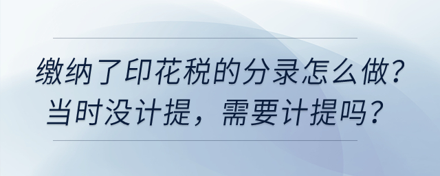 繳納了印花稅的分錄怎么做，當(dāng)時(shí)沒計(jì)提，需要計(jì)提嗎？