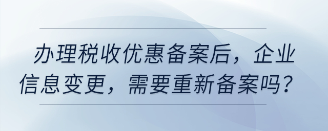 辦理稅收優惠備案之后，企業信息發生變更，需要重新備案嗎？