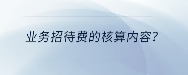 業(yè)務(wù)招待費(fèi)的核算內(nèi)容？