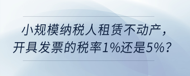 小規(guī)模納稅人租賃不動產(chǎn)，開具發(fā)票的稅率1%還是5%？