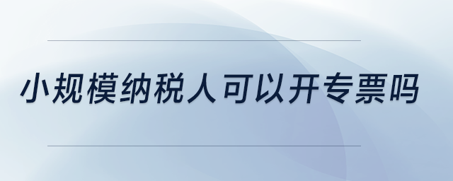 小規(guī)模納稅人可以開專票嗎？