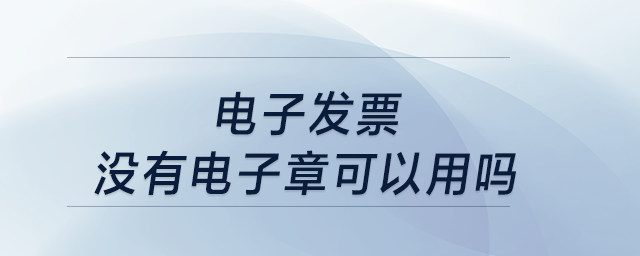 電子發(fā)票沒有電子章可以用嗎？