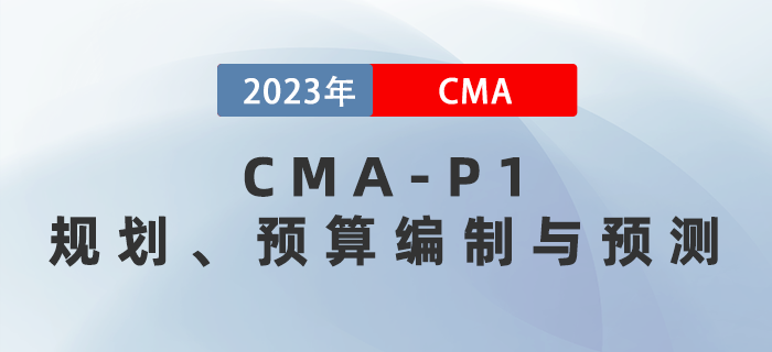 2023年CMA-P1科目考前必背考點：第二章規劃、預算編制與預測