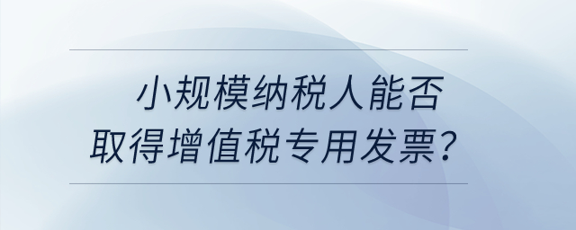 小規(guī)模納稅人能否取得增值稅專用發(fā)票？