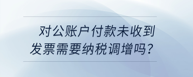 對公賬戶付款未收到發票需要納稅調增嗎？